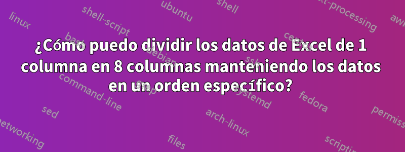 ¿Cómo puedo dividir los datos de Excel de 1 columna en 8 columnas manteniendo los datos en un orden específico?