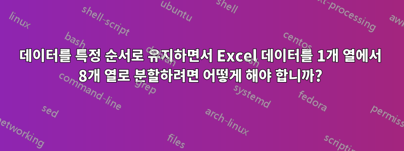 데이터를 특정 순서로 유지하면서 Excel 데이터를 1개 열에서 8개 열로 분할하려면 어떻게 해야 합니까?