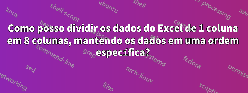 Como posso dividir os dados do Excel de 1 coluna em 8 colunas, mantendo os dados em uma ordem específica?