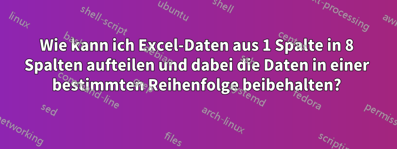 Wie kann ich Excel-Daten aus 1 Spalte in 8 Spalten aufteilen und dabei die Daten in einer bestimmten Reihenfolge beibehalten?