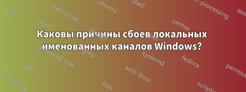 Каковы причины сбоев локальных именованных каналов Windows?