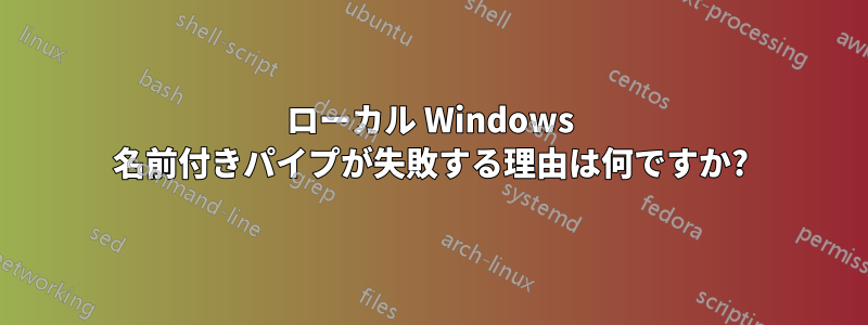 ローカル Windows 名前付きパイプが失敗する理由は何ですか?