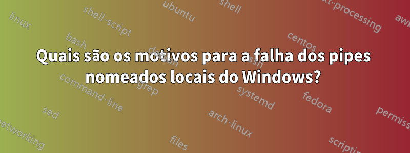 Quais são os motivos para a falha dos pipes nomeados locais do Windows?