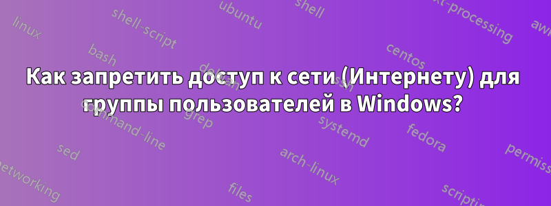 Как запретить доступ к сети (Интернету) для группы пользователей в Windows?