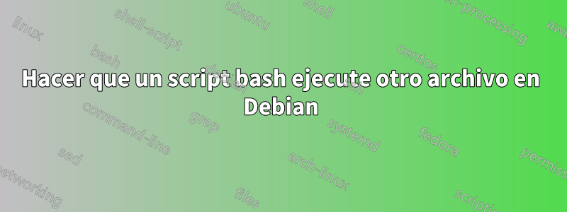 Hacer que un script bash ejecute otro archivo en Debian