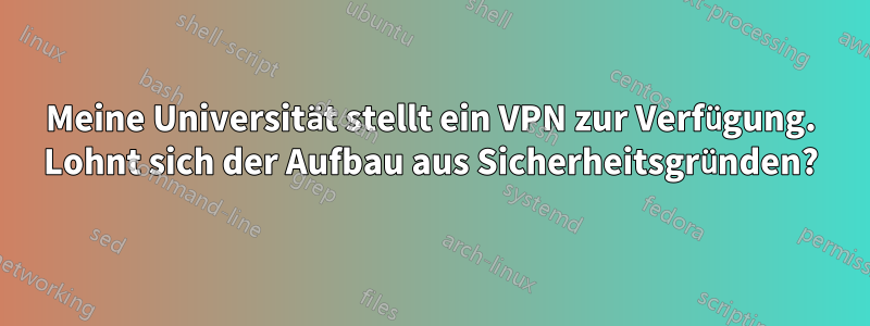 Meine Universität stellt ein VPN zur Verfügung. Lohnt sich der Aufbau aus Sicherheitsgründen?