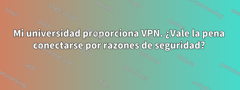 Mi universidad proporciona VPN. ¿Vale la pena conectarse por razones de seguridad?