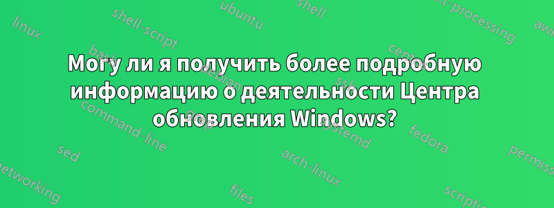 Могу ли я получить более подробную информацию о деятельности Центра обновления Windows?