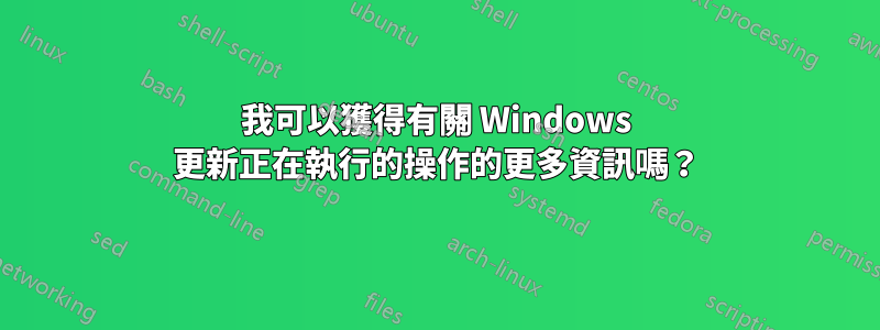 我可以獲得有關 Windows 更新正在執行的操作的更多資訊嗎？