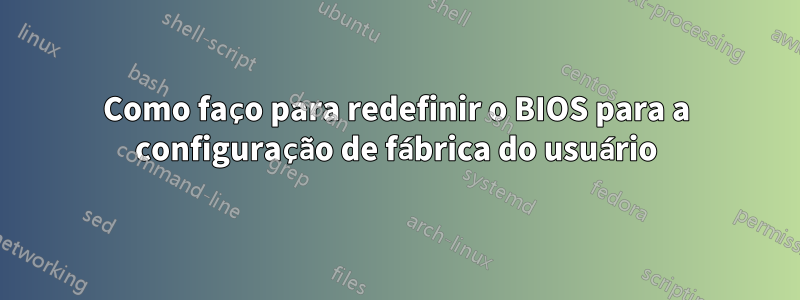 Como faço para redefinir o BIOS para a configuração de fábrica do usuário