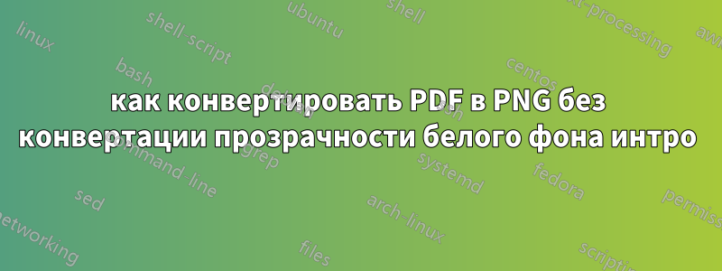 как конвертировать PDF в PNG без конвертации прозрачности белого фона интро