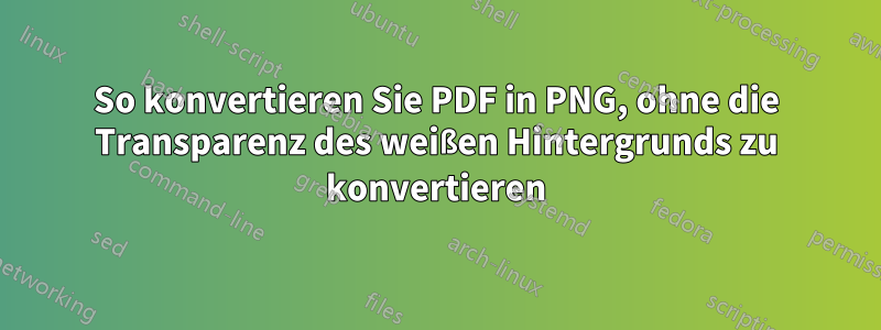 So konvertieren Sie PDF in PNG, ohne die Transparenz des weißen Hintergrunds zu konvertieren