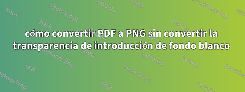 cómo convertir PDF a PNG sin convertir la transparencia de introducción de fondo blanco