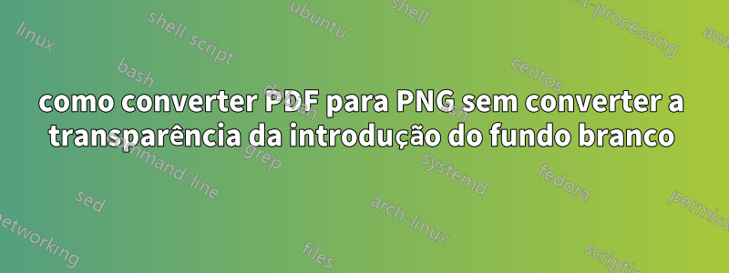 como converter PDF para PNG sem converter a transparência da introdução do fundo branco