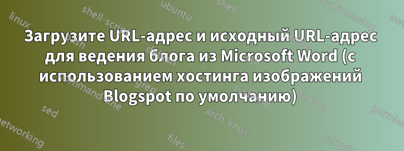 Загрузите URL-адрес и исходный URL-адрес для ведения блога из Microsoft Word (с использованием хостинга изображений Blogspot по умолчанию)