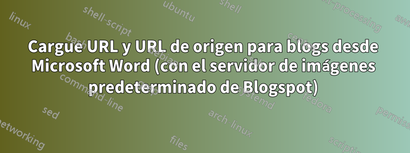 Cargue URL y URL de origen para blogs desde Microsoft Word (con el servidor de imágenes predeterminado de Blogspot)