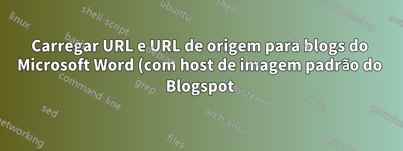 Carregar URL e URL de origem para blogs do Microsoft Word (com host de imagem padrão do Blogspot)