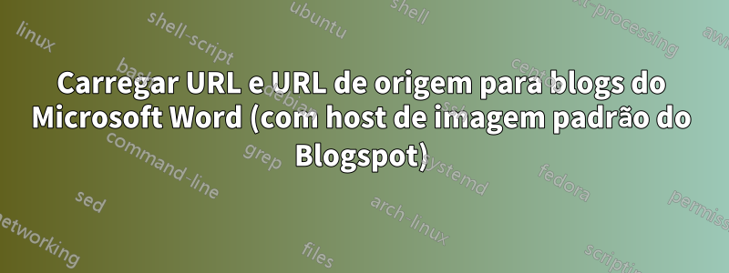 Carregar URL e URL de origem para blogs do Microsoft Word (com host de imagem padrão do Blogspot)