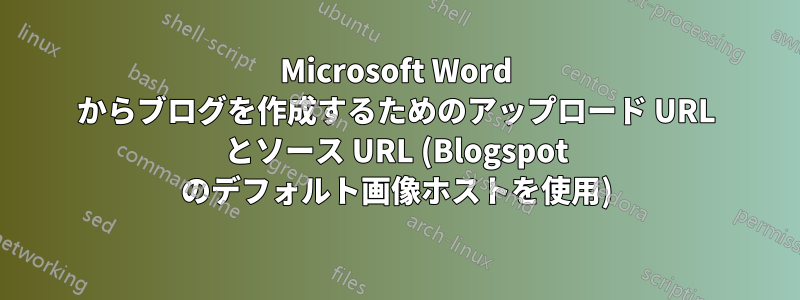 Microsoft Word からブログを作成するためのアップロード URL とソース URL (Blogspot のデフォルト画像ホストを使用)