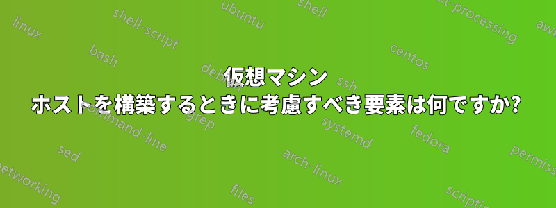 仮想マシン ホストを構築するときに考慮すべき要素は何ですか?