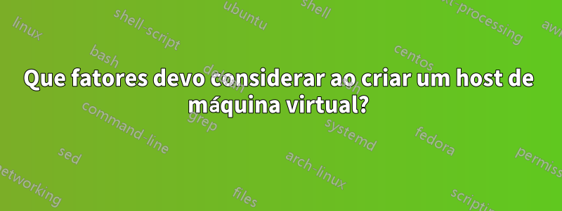 Que fatores devo considerar ao criar um host de máquina virtual?