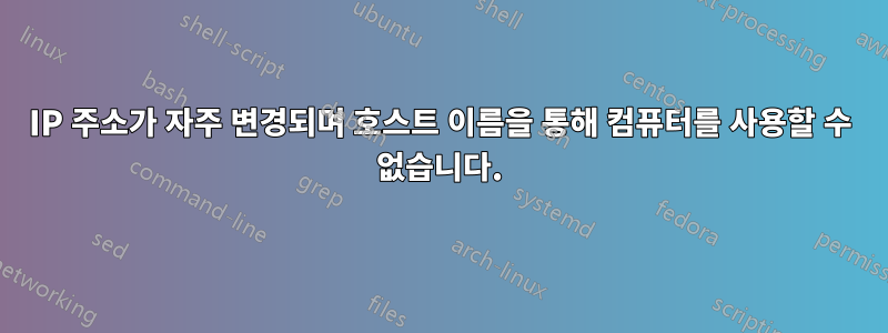 IP 주소가 자주 변경되며 호스트 이름을 통해 컴퓨터를 사용할 수 없습니다.