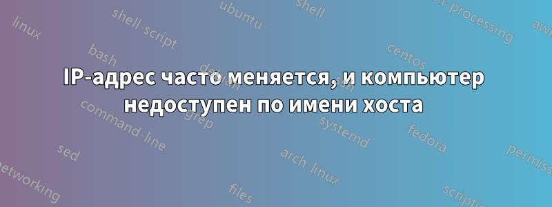 IP-адрес часто меняется, и компьютер недоступен по имени хоста