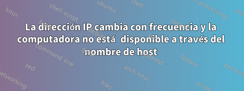 La dirección IP cambia con frecuencia y la computadora no está disponible a través del nombre de host