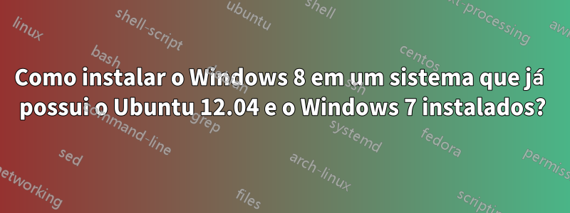 Como instalar o Windows 8 em um sistema que já possui o Ubuntu 12.04 e o Windows 7 instalados?