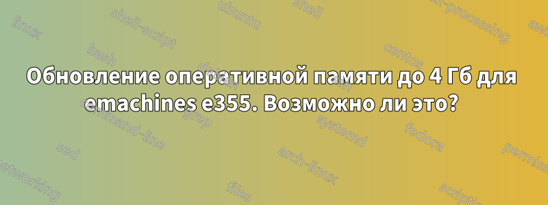 Обновление оперативной памяти до 4 Гб для emachines e355. Возможно ли это?