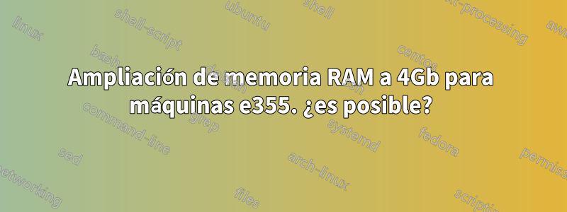 Ampliación de memoria RAM a 4Gb para máquinas e355. ¿es posible?