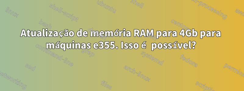 Atualização de memória RAM para 4Gb para máquinas e355. Isso é possível?