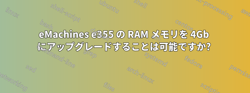 eMachines e355 の RAM メモリを 4Gb にアップグレードすることは可能ですか?