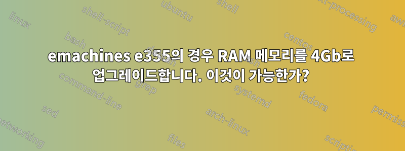 emachines e355의 경우 RAM 메모리를 4Gb로 업그레이드합니다. 이것이 가능한가?