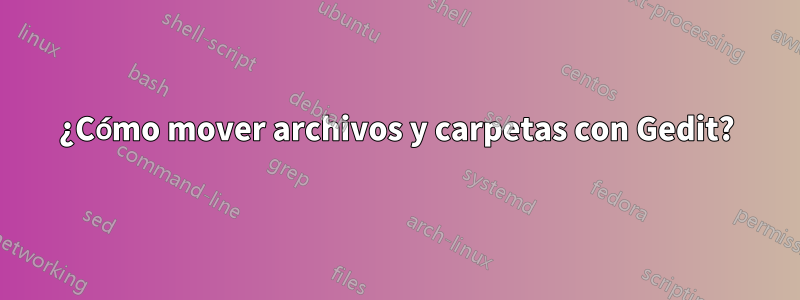 ¿Cómo mover archivos y carpetas con Gedit?