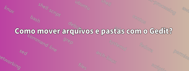 Como mover arquivos e pastas com o Gedit?