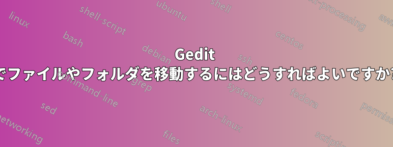 Gedit でファイルやフォルダを移動するにはどうすればよいですか?