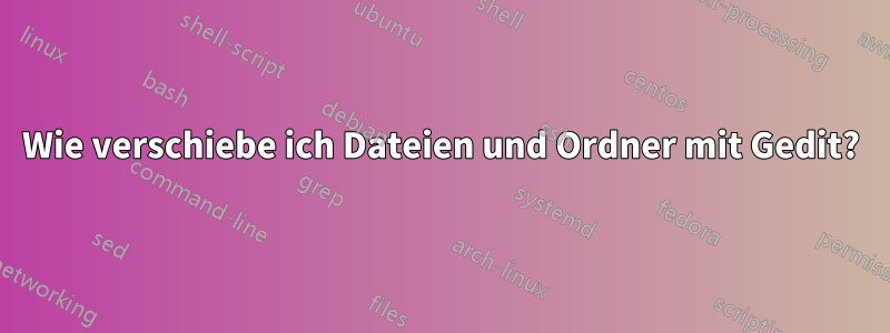 Wie verschiebe ich Dateien und Ordner mit Gedit?