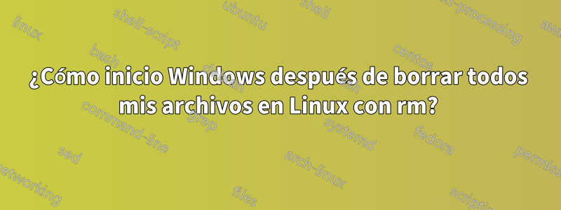 ¿Cómo inicio Windows después de borrar todos mis archivos en Linux con rm?