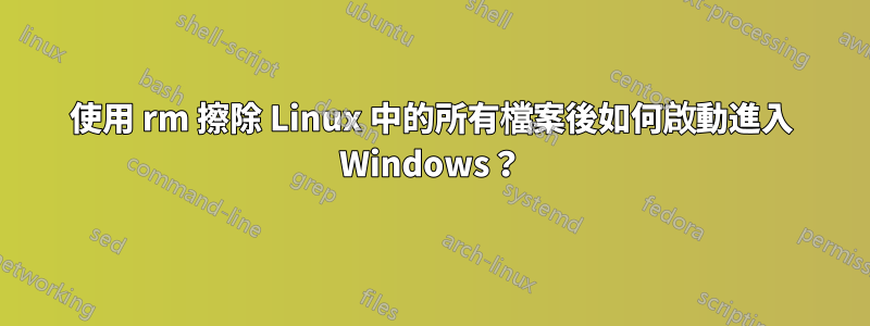 使用 rm 擦除 Linux 中的所有檔案後如何啟動進入 Windows？