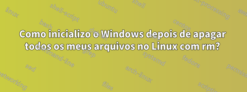 Como inicializo o Windows depois de apagar todos os meus arquivos no Linux com rm?