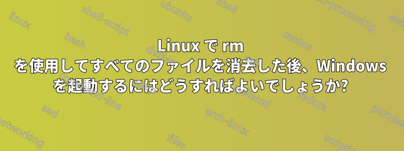 Linux で rm を使用してすべてのファイルを消去した後、Windows を起動するにはどうすればよいでしょうか?