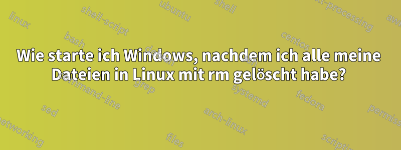 Wie starte ich Windows, nachdem ich alle meine Dateien in Linux mit rm gelöscht habe?