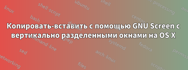 Копировать-вставить с помощью GNU Screen с вертикально разделенными окнами на OS X