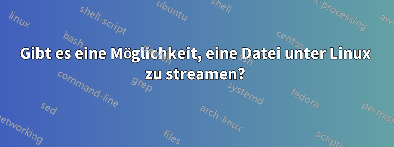 Gibt es eine Möglichkeit, eine Datei unter Linux zu streamen?