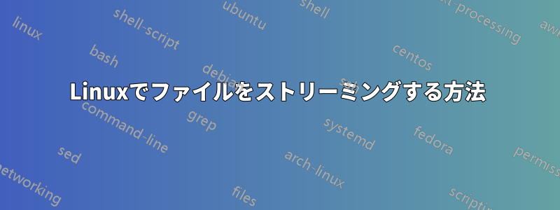 Linuxでファイルをストリーミングする方法