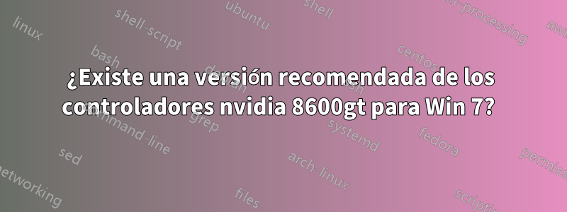 ¿Existe una versión recomendada de los controladores nvidia 8600gt para Win 7? 