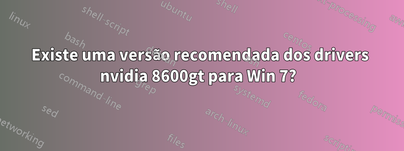 Existe uma versão recomendada dos drivers nvidia 8600gt para Win 7? 