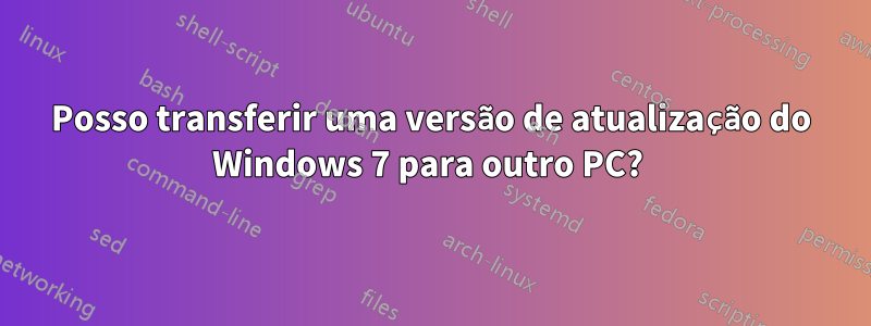 Posso transferir uma versão de atualização do Windows 7 para outro PC? 