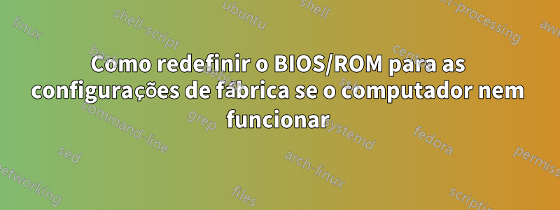 Como redefinir o BIOS/ROM para as configurações de fábrica se o computador nem funcionar